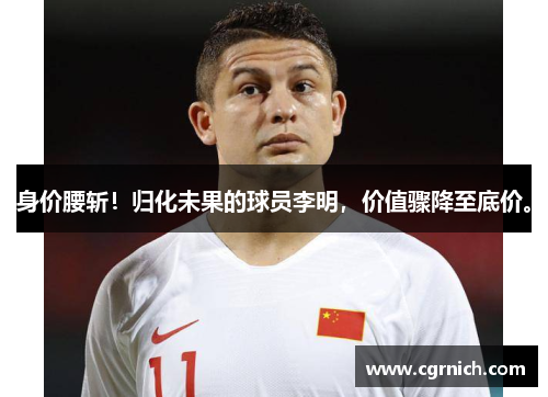 身价腰斩！归化未果的球员李明，价值骤降至底价。